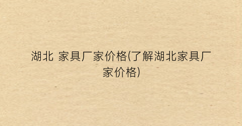 湖北 家具厂家价格(了解湖北家具厂家价格)